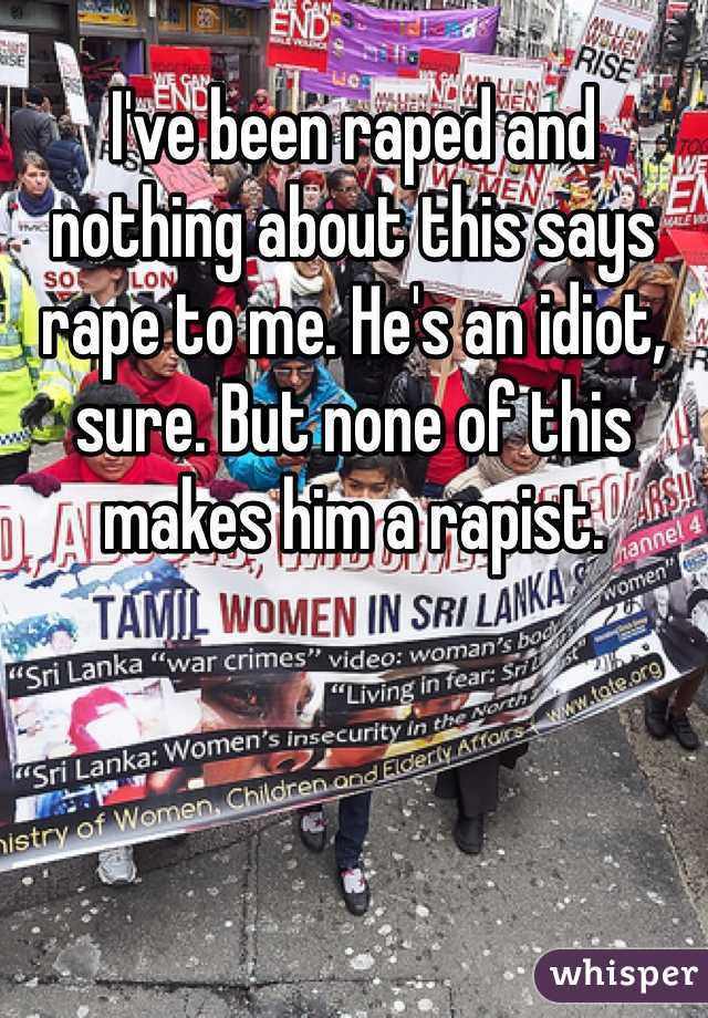 I've been raped and nothing about this says rape to me. He's an idiot, sure. But none of this makes him a rapist.