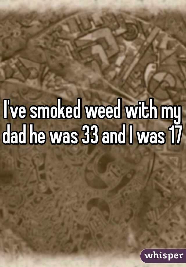 I've smoked weed with my dad he was 33 and I was 17