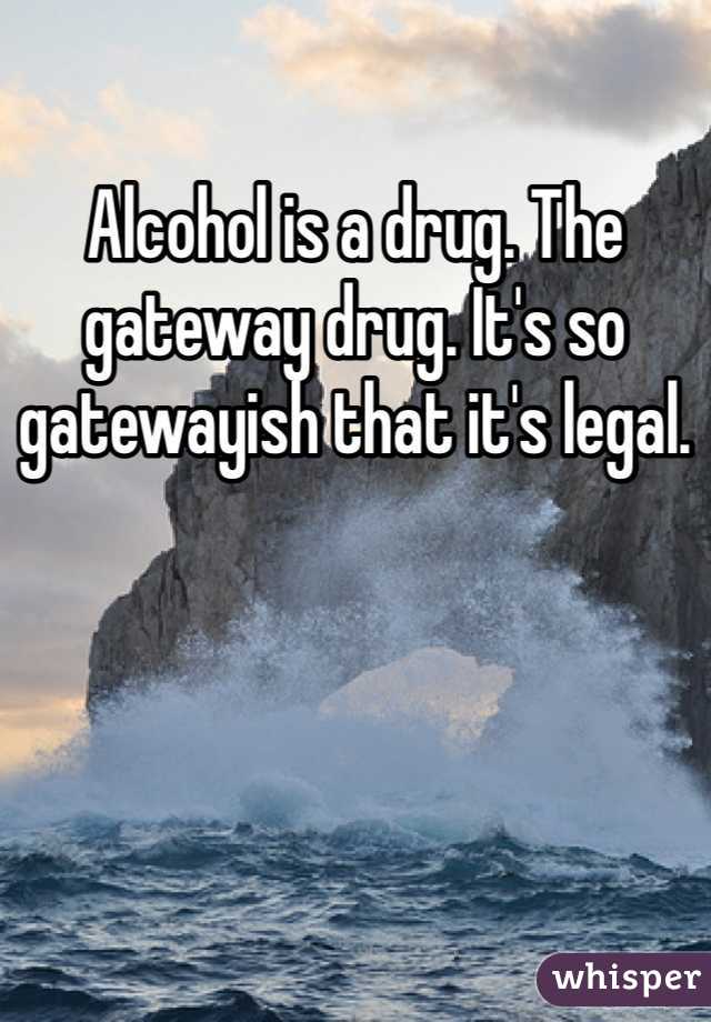 Alcohol is a drug. The gateway drug. It's so gatewayish that it's legal. 