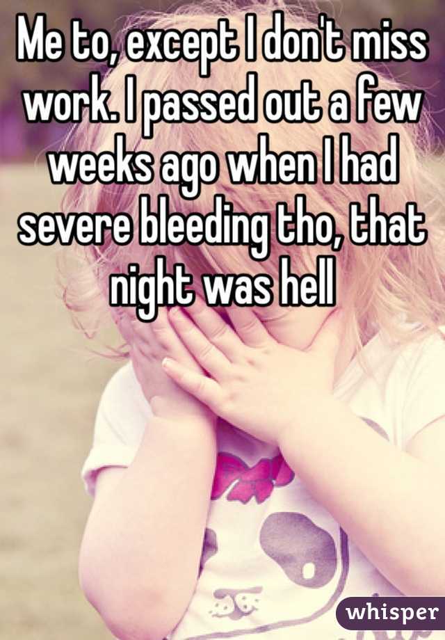 Me to, except I don't miss work. I passed out a few weeks ago when I had severe bleeding tho, that night was hell