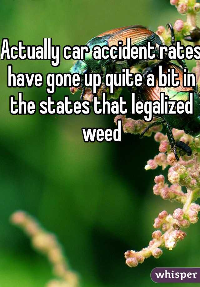 Actually car accident rates have gone up quite a bit in the states that legalized weed