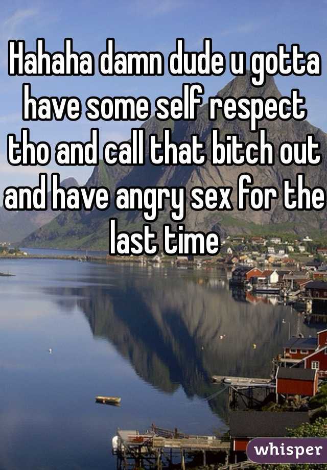 Hahaha damn dude u gotta have some self respect tho and call that bitch out and have angry sex for the last time 