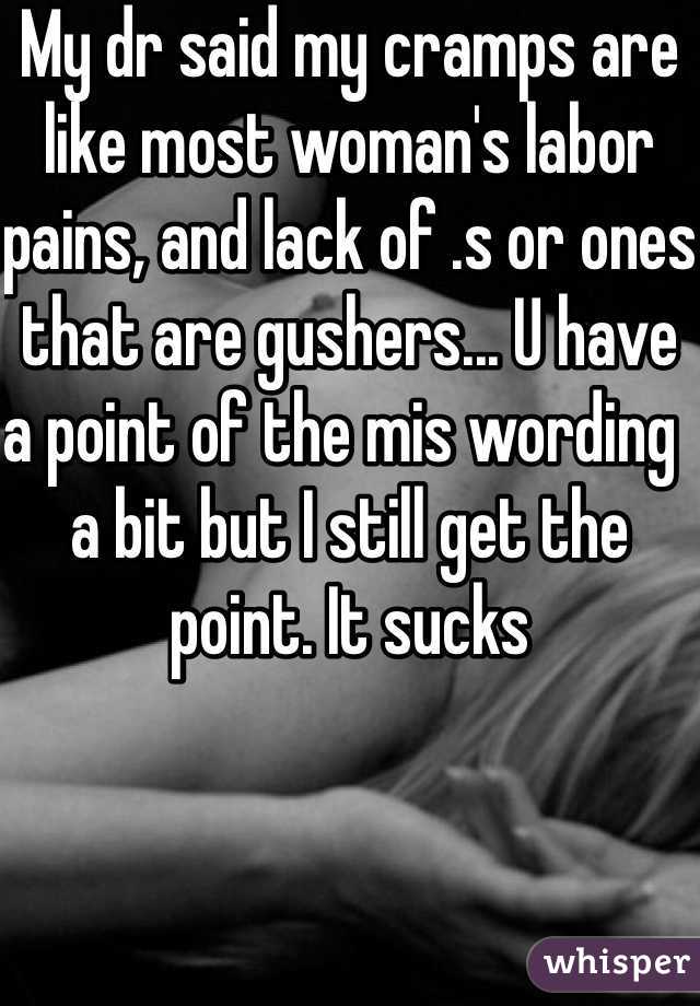 My dr said my cramps are like most woman's labor pains, and lack of .s or ones that are gushers... U have a point of the mis wording  a bit but I still get the point. It sucks