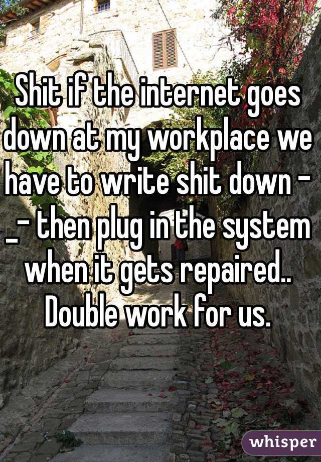 Shit if the internet goes down at my workplace we have to write shit down -_- then plug in the system when it gets repaired.. Double work for us.