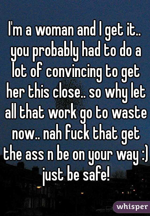 I'm a woman and I get it.. you probably had to do a lot of convincing to get her this close.. so why let all that work go to waste now.. nah fuck that get the ass n be on your way :) just be safe!