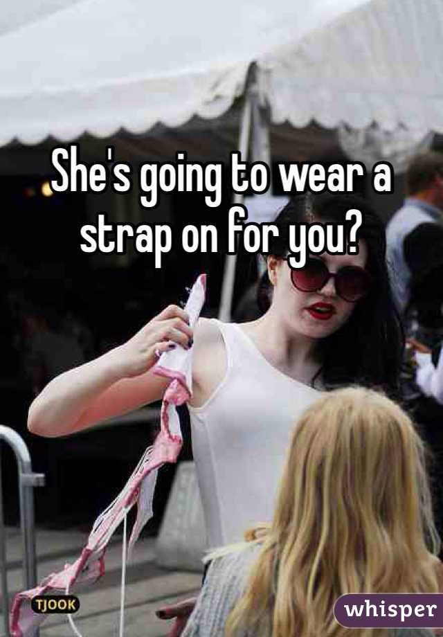 She's going to wear a strap on for you?