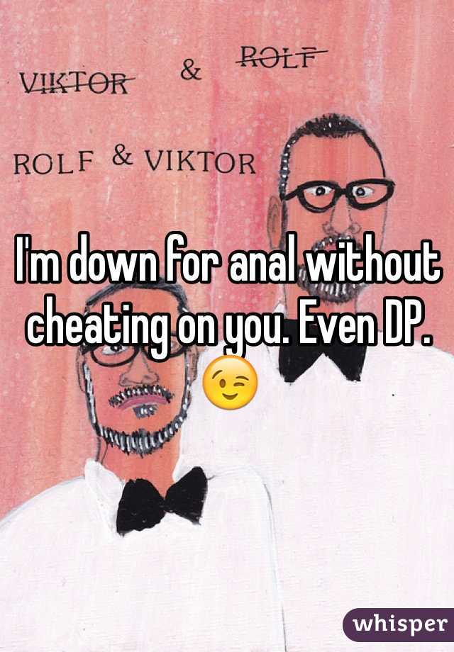 I'm down for anal without cheating on you. Even DP. 😉