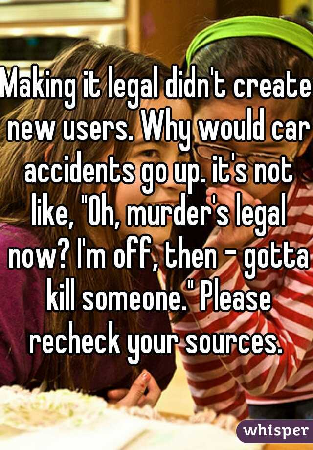 Making it legal didn't create new users. Why would car accidents go up. it's not like, "Oh, murder's legal now? I'm off, then - gotta kill someone." Please recheck your sources. 