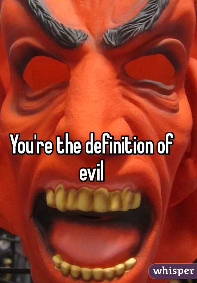 You're the definition of evil