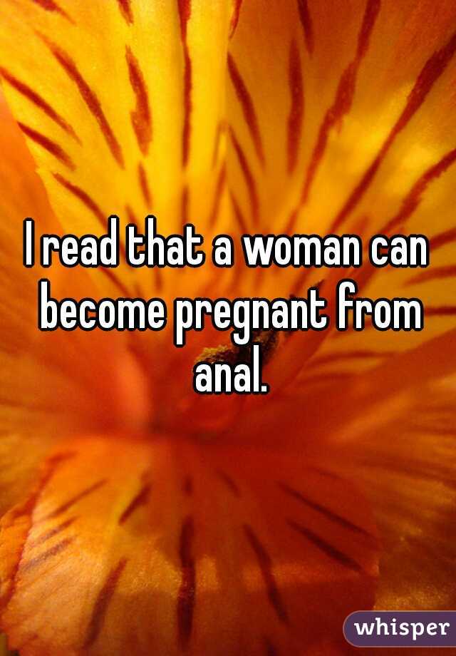 I read that a woman can become pregnant from anal.