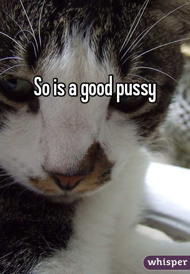 So is a good pussy