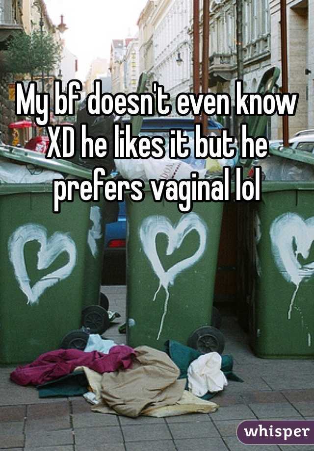 My bf doesn't even know XD he likes it but he prefers vaginal lol