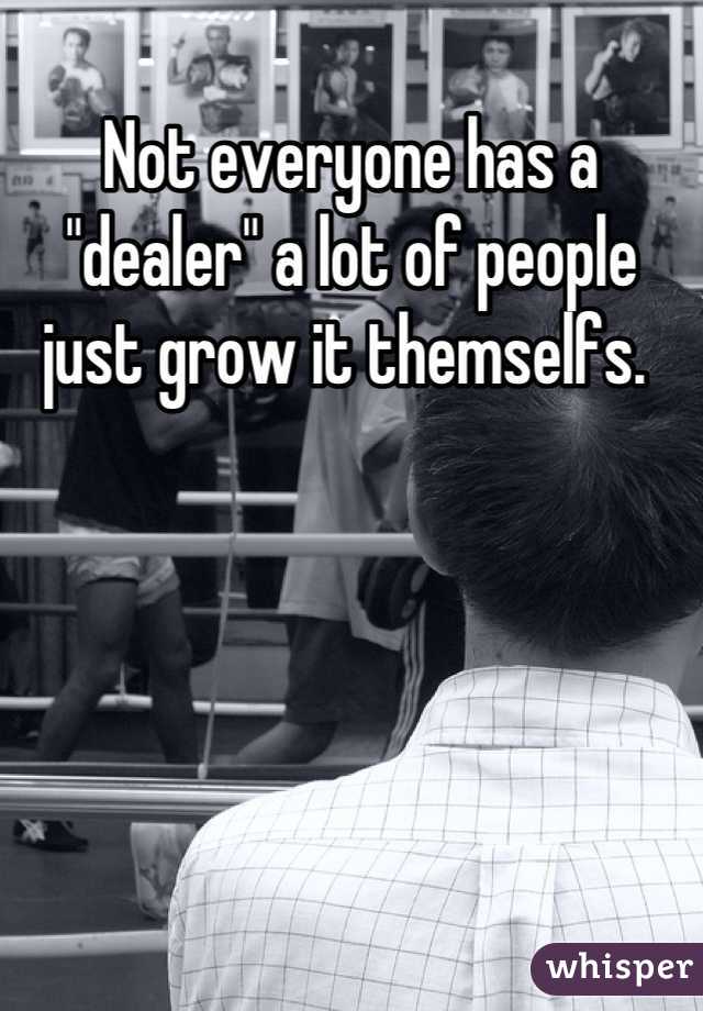 Not everyone has a "dealer" a lot of people just grow it themselfs. 