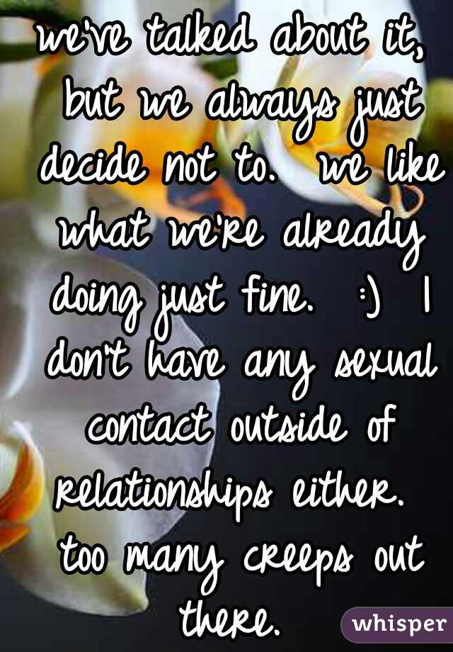 we've talked about it, but we always just decide not to.  we like what we're already doing just fine.  :)  I don't have any sexual contact outside of relationships either.  too many creeps out there. 