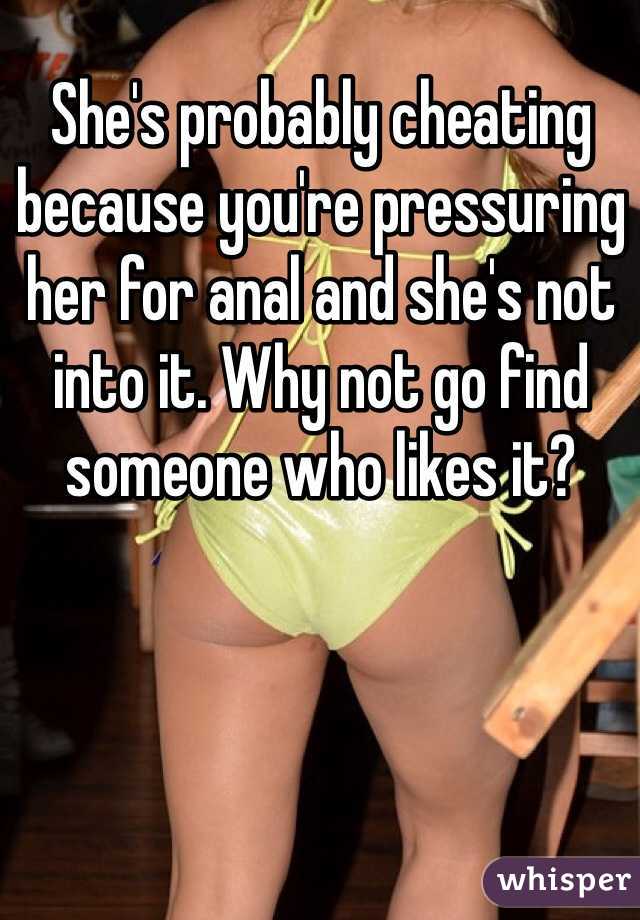 She's probably cheating because you're pressuring her for anal and she's not into it. Why not go find someone who likes it?