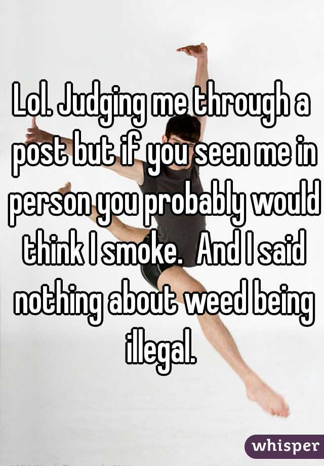 Lol. Judging me through a post but if you seen me in person you probably would think I smoke.  And I said nothing about weed being illegal. 