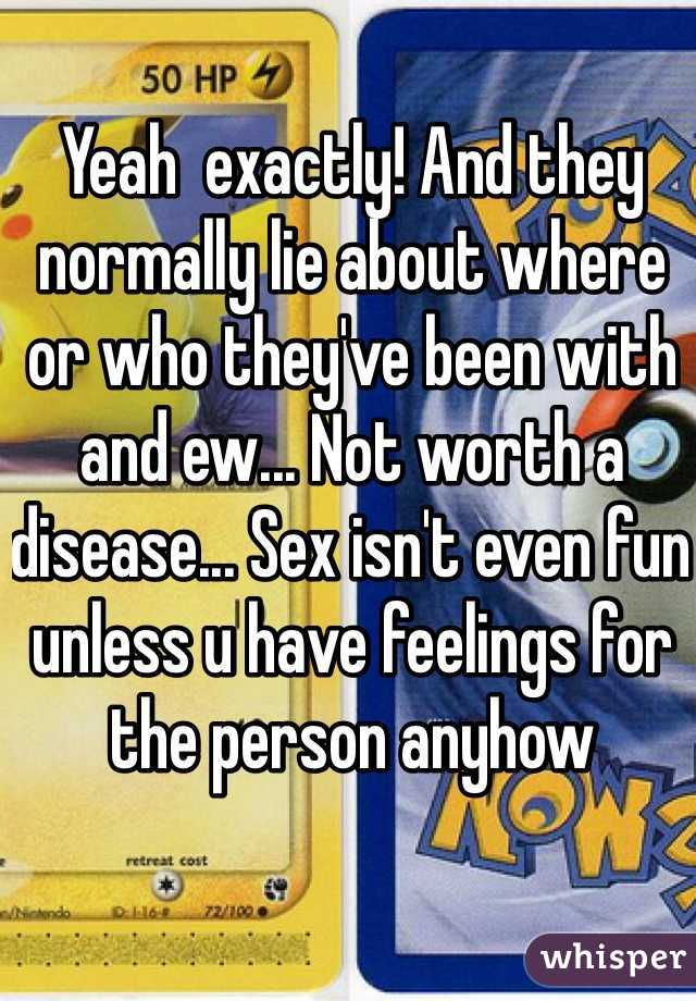 Yeah  exactly! And they normally lie about where or who they've been with and ew... Not worth a disease... Sex isn't even fun unless u have feelings for the person anyhow