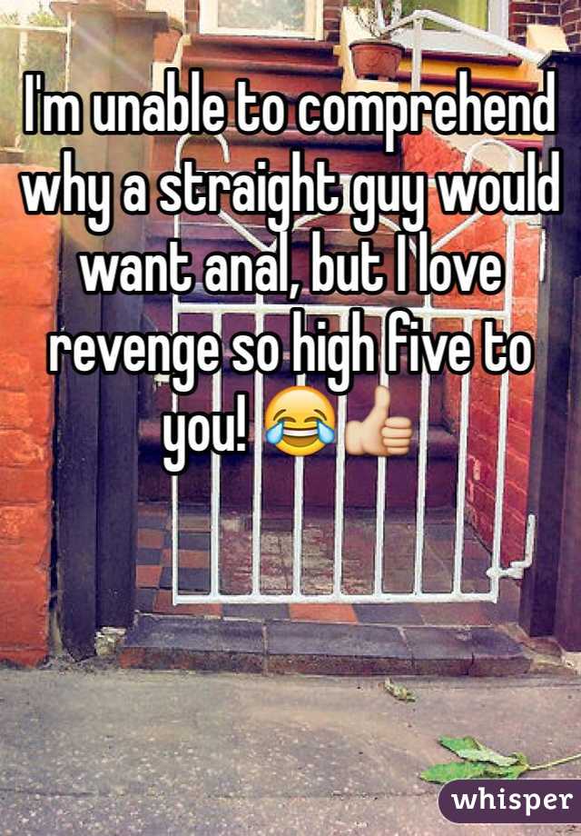 I'm unable to comprehend why a straight guy would want anal, but I love revenge so high five to you! 😂👍