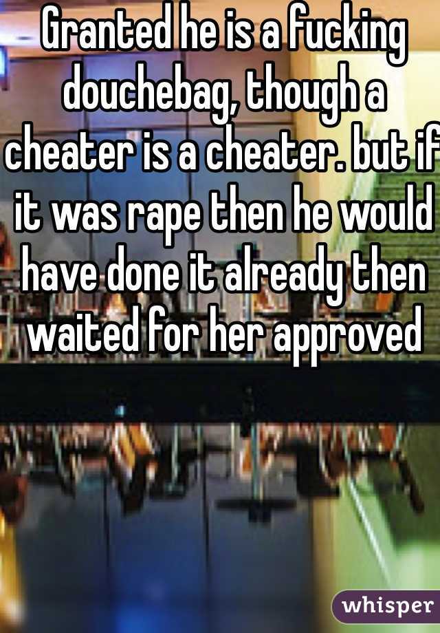 Granted he is a fucking douchebag, though a cheater is a cheater. but if it was rape then he would have done it already then waited for her approved 