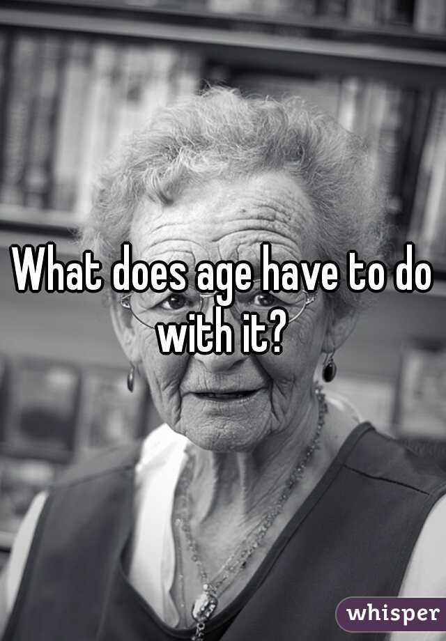 What does age have to do with it? 