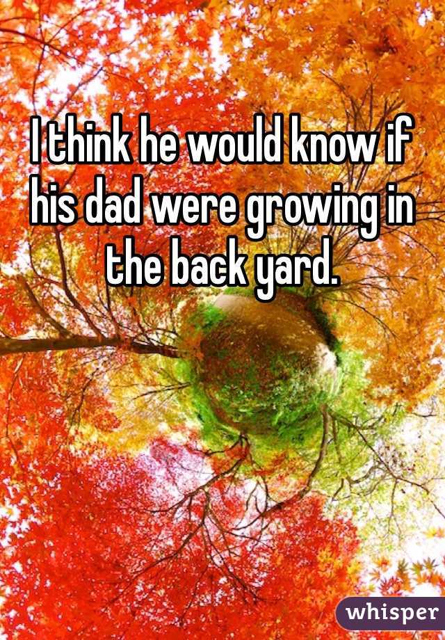 I think he would know if his dad were growing in the back yard. 
