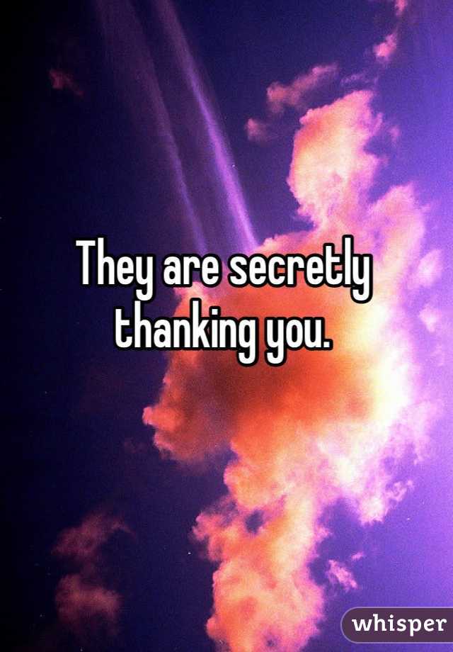 They are secretly thanking you.