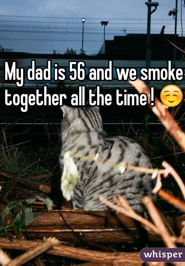 My dad is 56 and we smoke together all the time ! ☺️