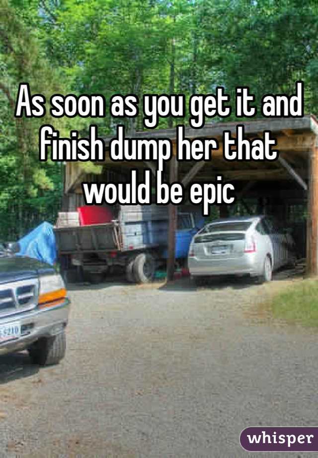 As soon as you get it and finish dump her that would be epic 