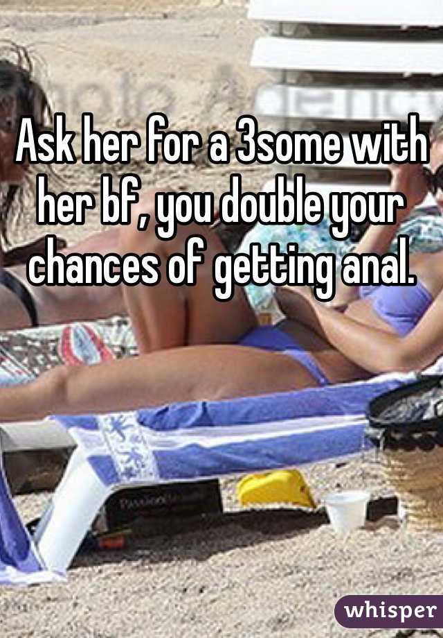 Ask her for a 3some with her bf, you double your chances of getting anal.