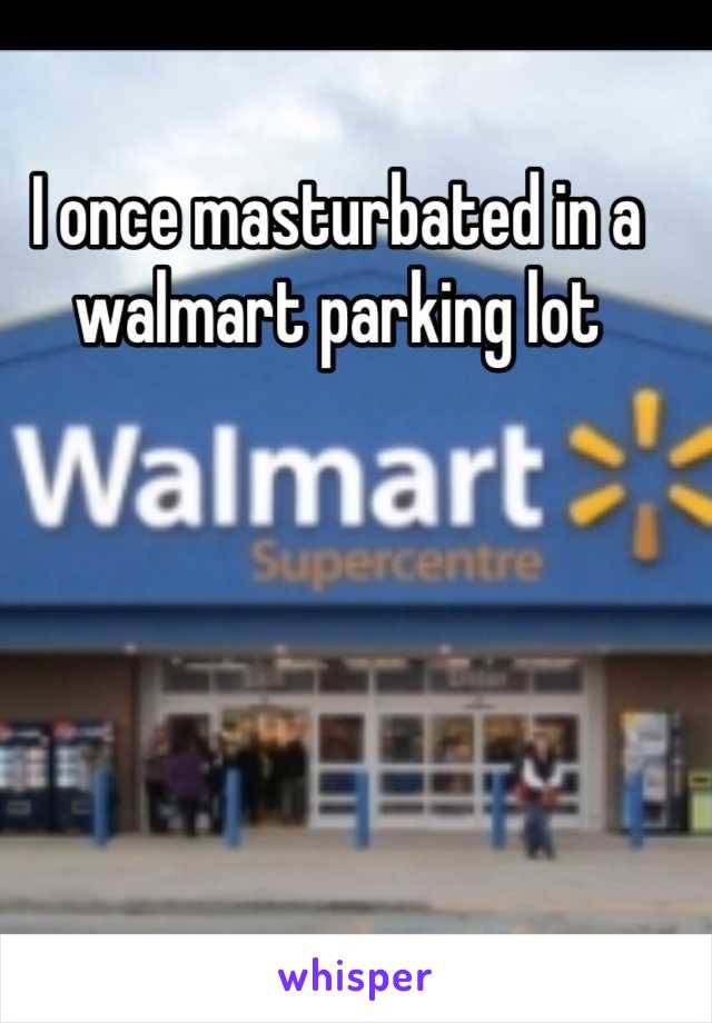 I once masturbated in a walmart parking lot