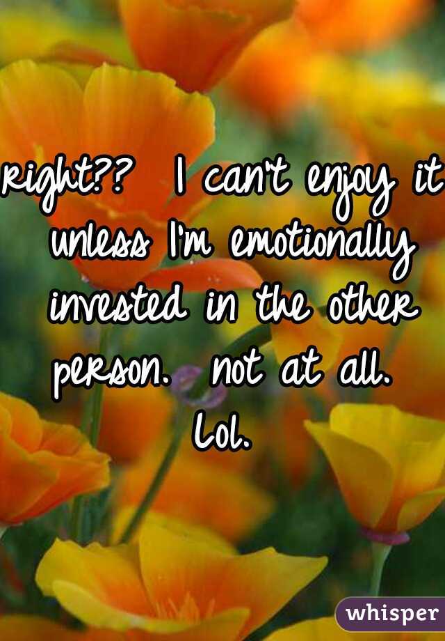 right??  I can't enjoy it unless I'm emotionally invested in the other person.  not at all.  Lol. 