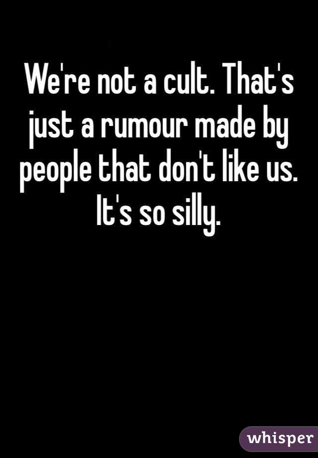 We're not a cult. That's just a rumour made by people that don't like us. It's so silly.
