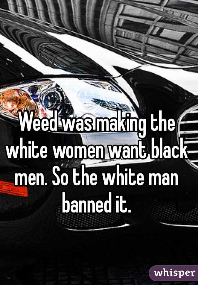 Weed was making the white women want black men. So the white man banned it. 
