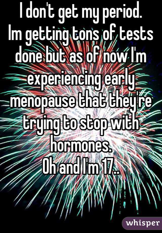 I don't get my period. 
Im getting tons of tests done but as of now I'm experiencing early menopause that they're trying to stop with hormones. 
Oh and I'm 17..