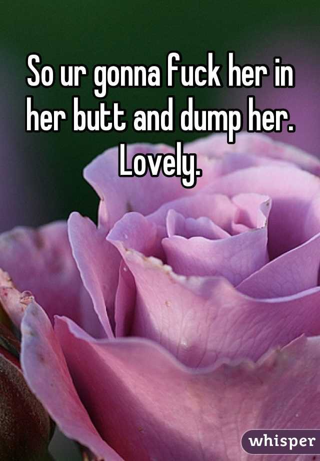 So ur gonna fuck her in her butt and dump her. Lovely.
