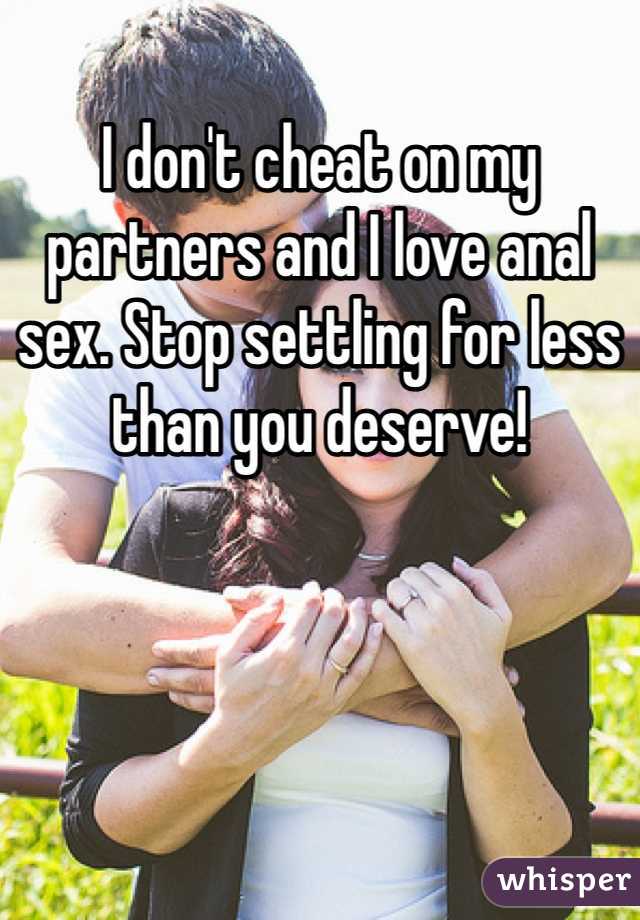 I don't cheat on my partners and I love anal sex. Stop settling for less than you deserve! 