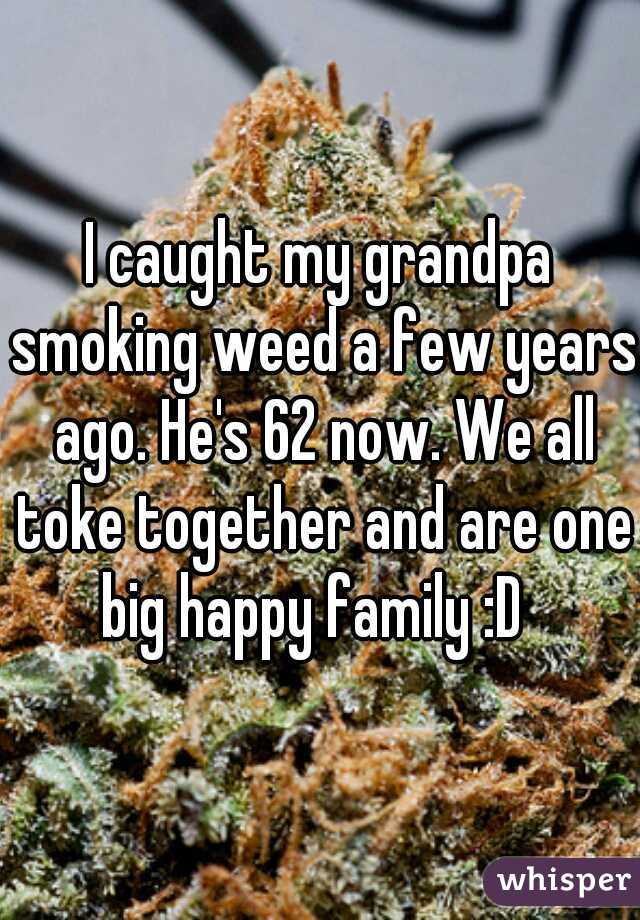 I caught my grandpa smoking weed a few years ago. He's 62 now. We all toke together and are one big happy family :D  