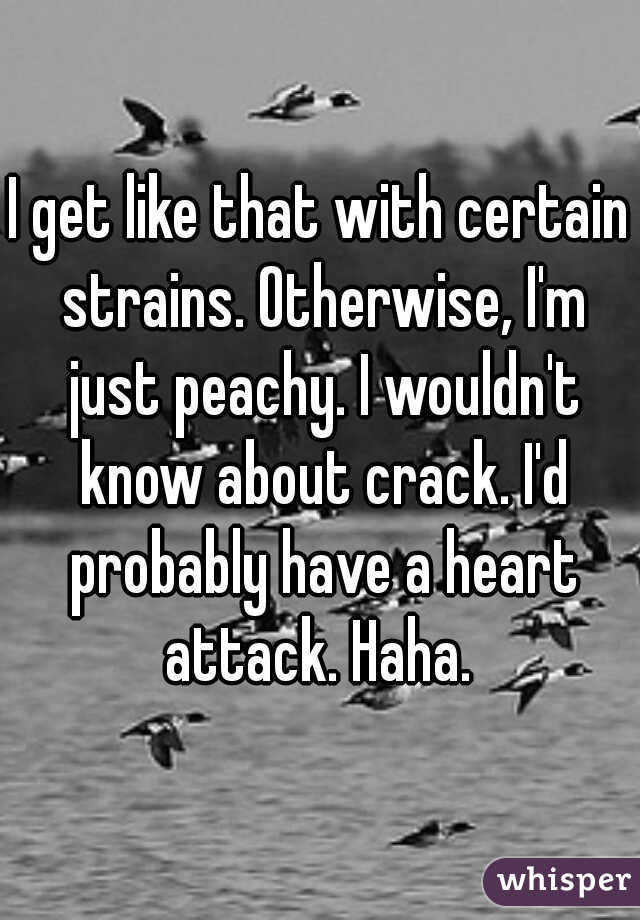 I get like that with certain strains. Otherwise, I'm just peachy. I wouldn't know about crack. I'd probably have a heart attack. Haha. 
