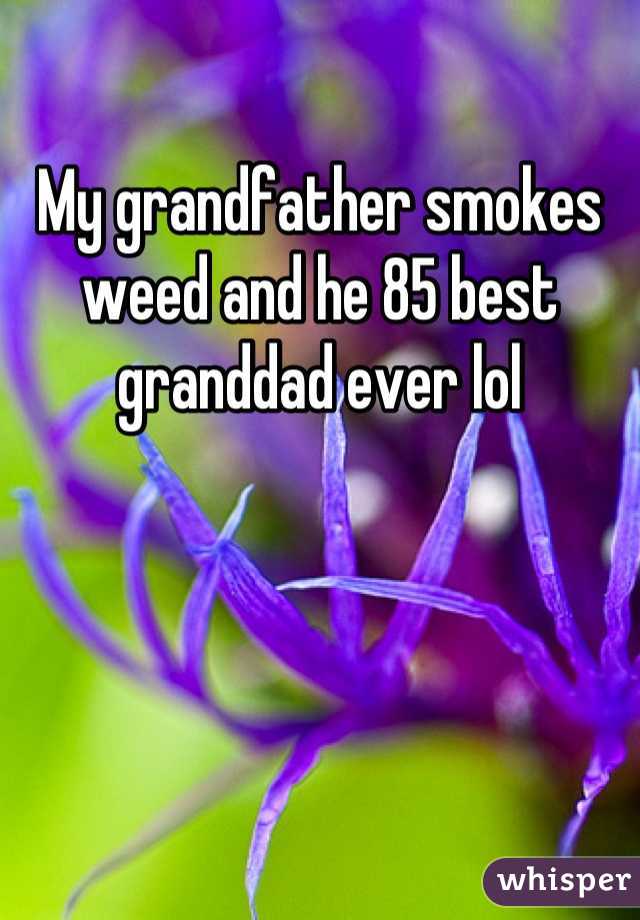 My grandfather smokes weed and he 85 best granddad ever lol