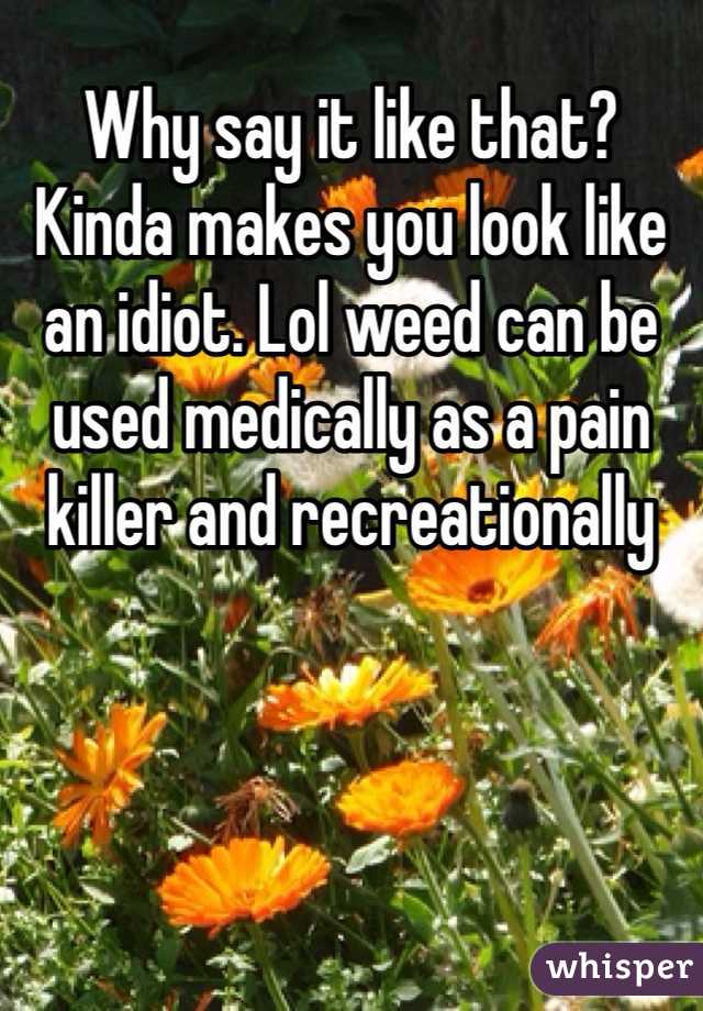 Why say it like that? Kinda makes you look like an idiot. Lol weed can be used medically as a pain killer and recreationally 