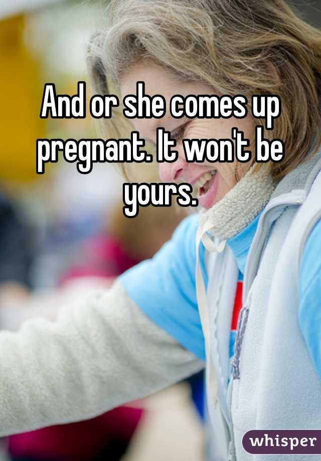 And or she comes up pregnant. It won't be yours. 