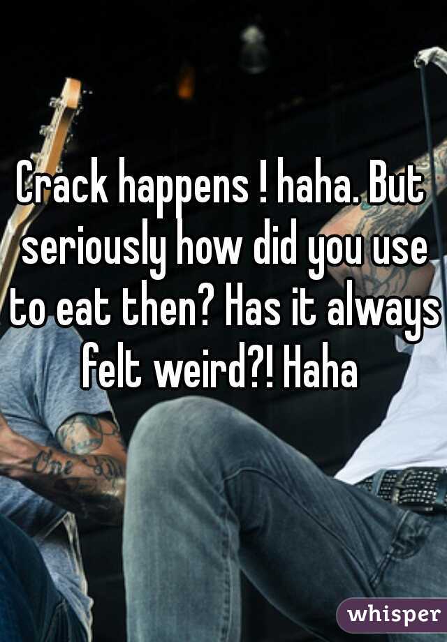 Crack happens ! haha. But seriously how did you use to eat then? Has it always felt weird?! Haha 