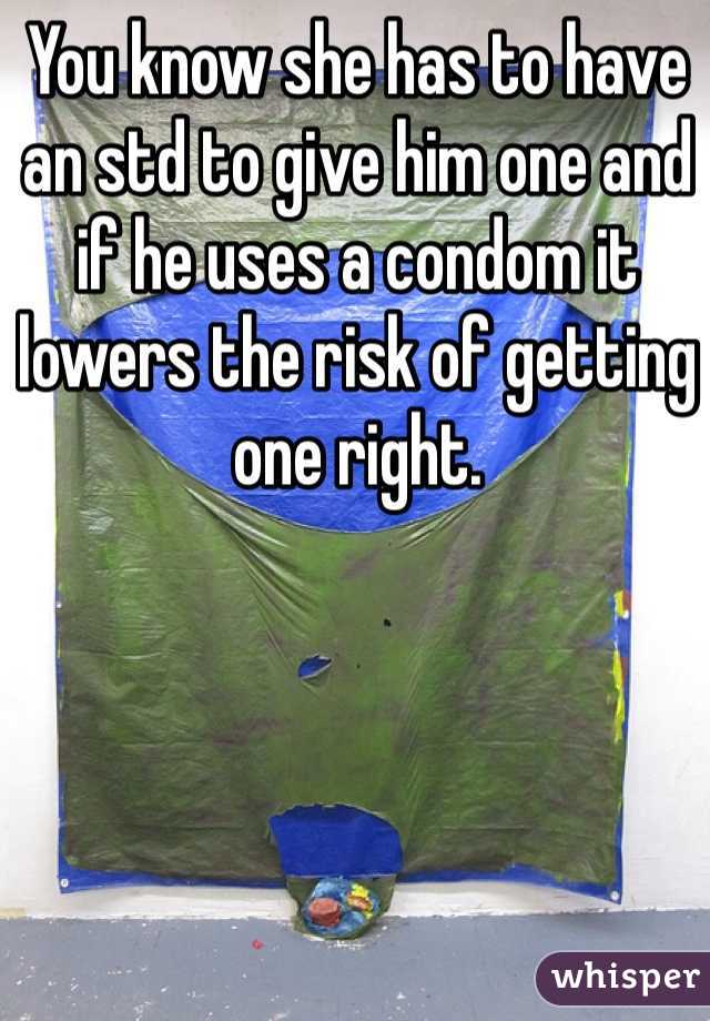 You know she has to have an std to give him one and if he uses a condom it lowers the risk of getting one right. 