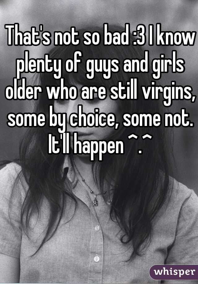 That's not so bad :3 I know plenty of guys and girls older who are still virgins, some by choice, some not. It'll happen ^.^