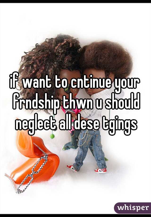 if want to cntinue your frndship thwn u should neglect all dese tgings