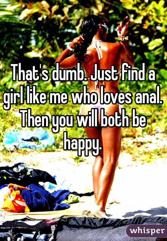That's dumb. Just find a girl like me who loves anal. Then you will both be happy.