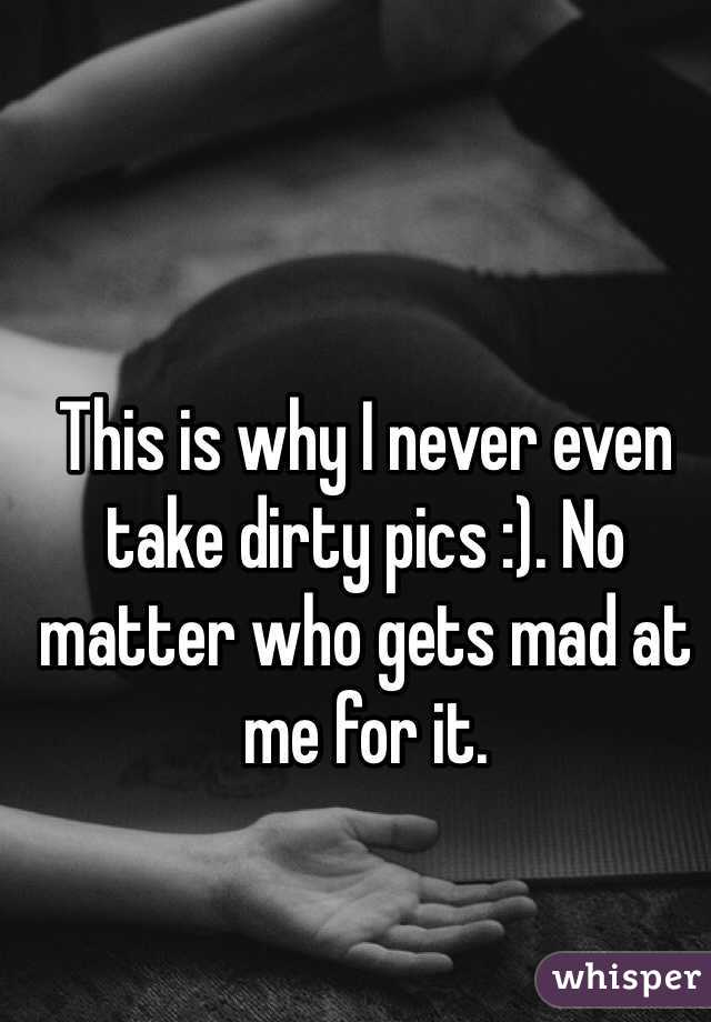 This is why I never even take dirty pics :). No matter who gets mad at me for it. 