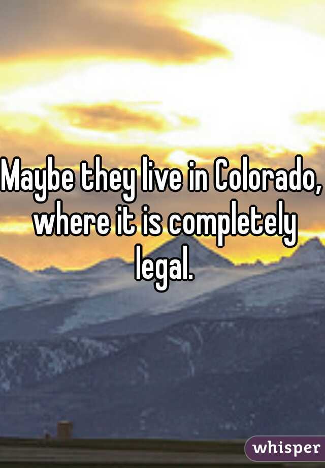 Maybe they live in Colorado, where it is completely legal.