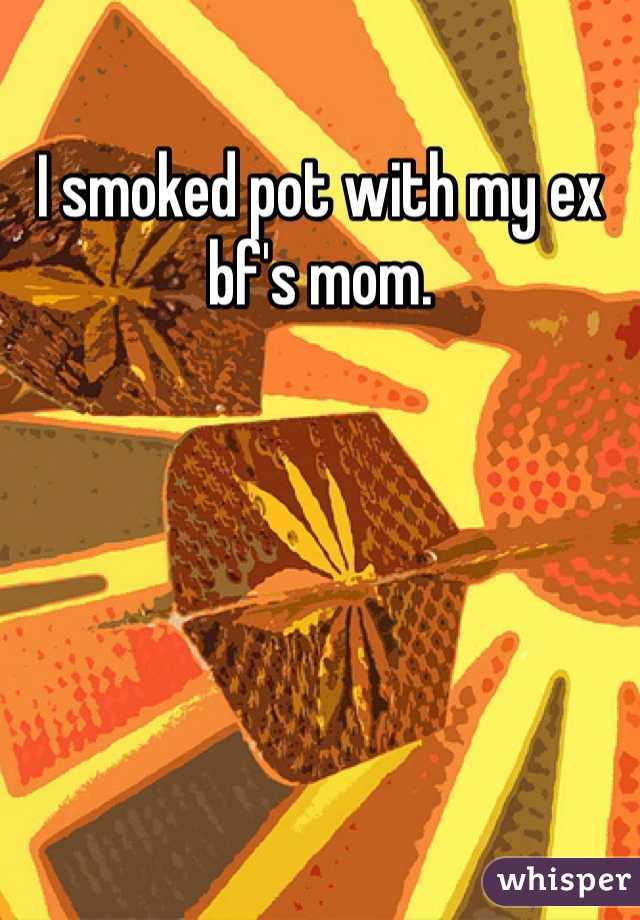 I smoked pot with my ex bf's mom. 