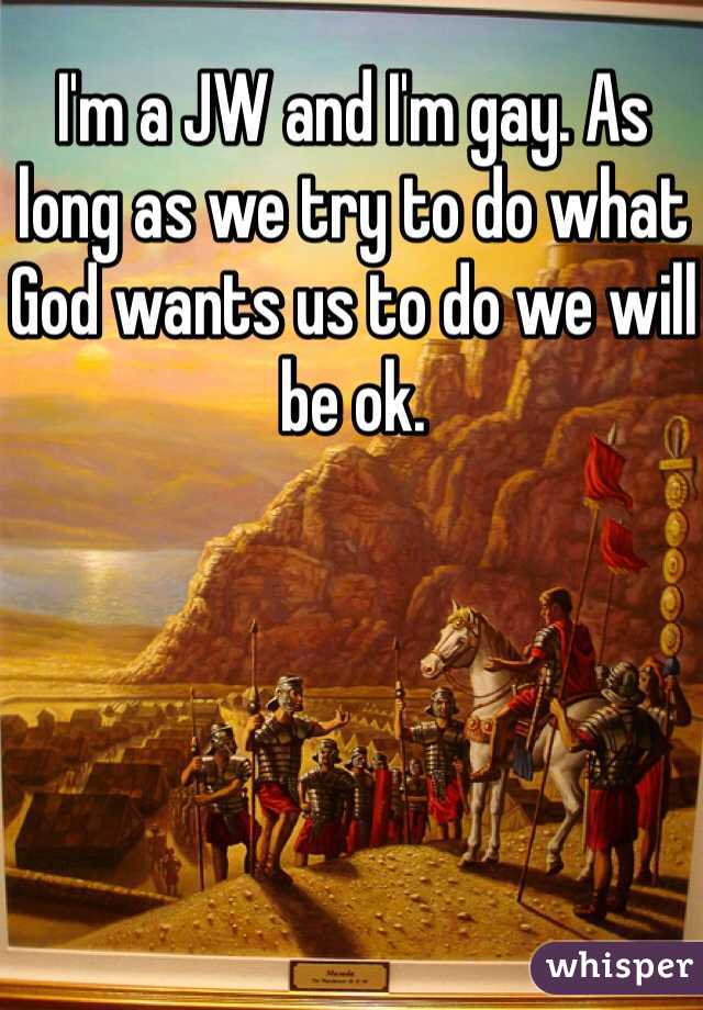 I'm a JW and I'm gay. As long as we try to do what God wants us to do we will be ok.